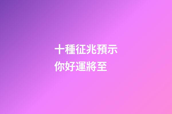 十種征兆預示你好運將至