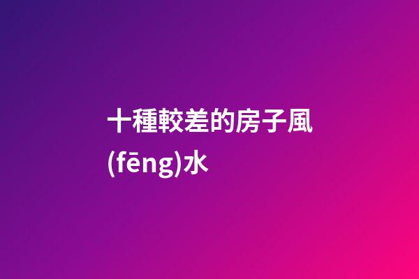 十種較差的房子風(fēng)水