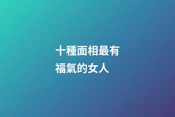 十種面相最有福氣的女人