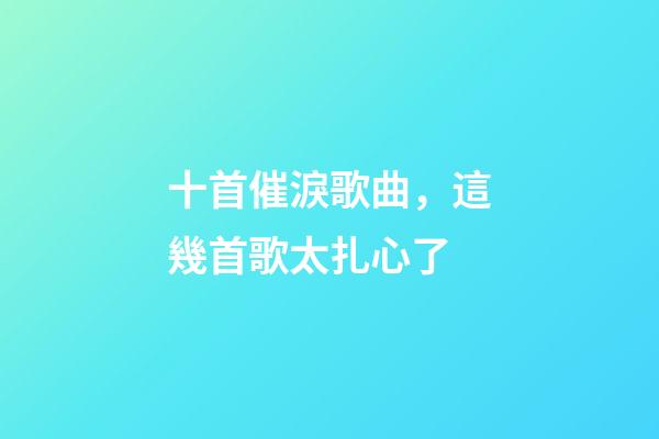 十首催淚歌曲，這幾首歌太扎心了-第1張-觀點-玄機派