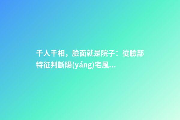 千人千相，臉面就是院子：從臉部特征判斷陽(yáng)宅風(fēng)水