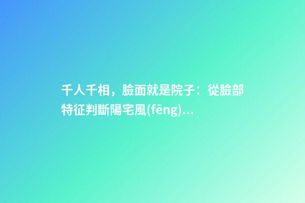 千人千相，臉面就是院子：從臉部特征判斷陽宅風(fēng)水