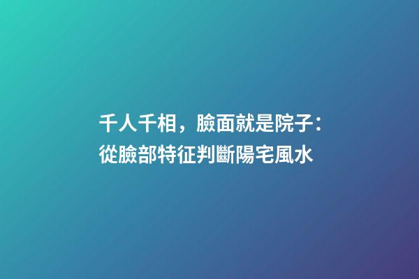 千人千相，臉面就是院子：從臉部特征判斷陽宅風水