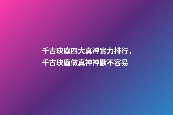 千古玦塵四大真神實力排行，千古玦塵做真神神獸不容易-第1張-觀點-玄機派