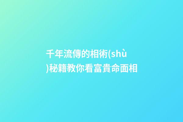 千年流傳的相術(shù)秘籍教你看富貴命面相