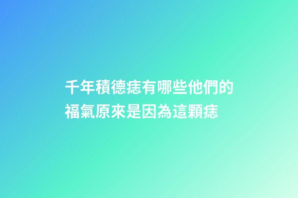 千年積德痣有哪些?他們的福氣原來是因為這顆痣