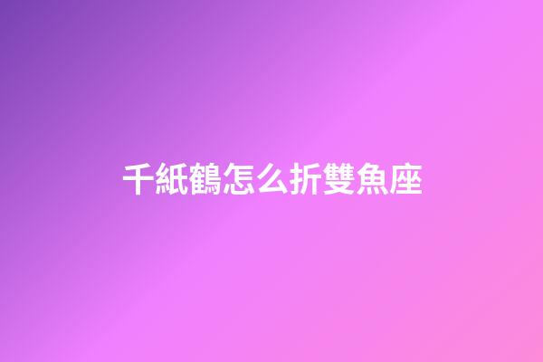 千紙鶴怎么折雙魚座-第1張-星座運(yùn)勢(shì)-玄機(jī)派