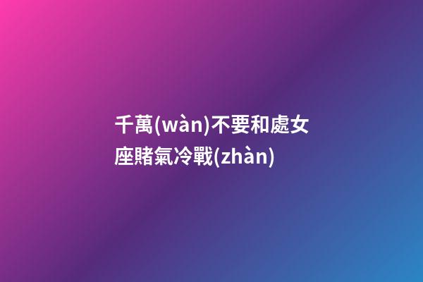 千萬(wàn)不要和處女座賭氣冷戰(zhàn)-第1張-星座運(yùn)勢(shì)-玄機(jī)派