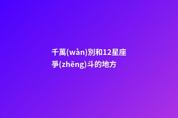 千萬(wàn)別和12星座爭(zhēng)斗的地方-第1張-星座運(yùn)勢(shì)-玄機(jī)派