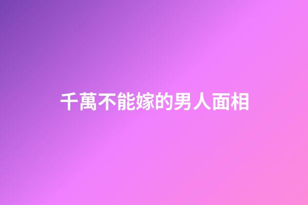 千萬不能嫁的男人面相