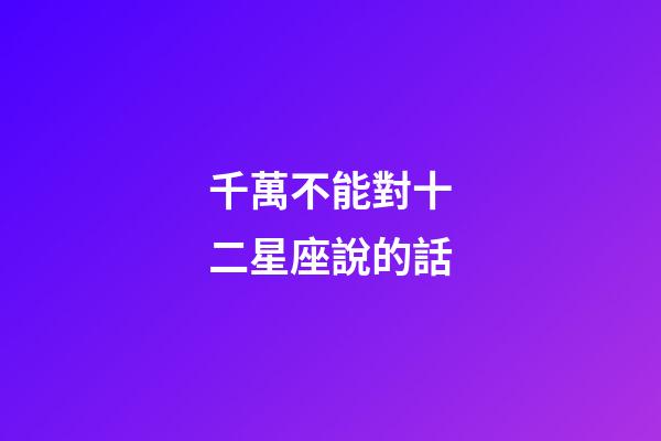 千萬不能對十二星座說的話-第1張-星座運勢-玄機派