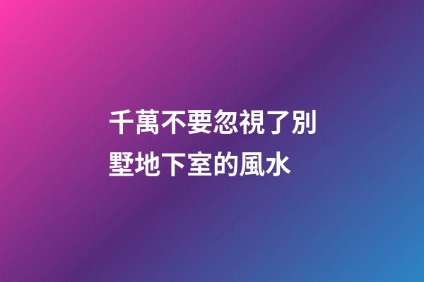 千萬不要忽視了別墅地下室的風水