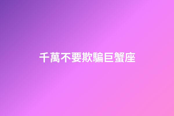千萬不要欺騙巨蟹座-第1張-星座運勢-玄機派