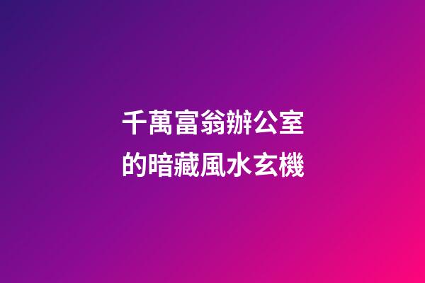 千萬富翁辦公室的暗藏風水玄機