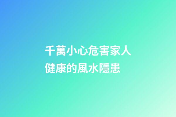 千萬小心危害家人健康的風水隱患