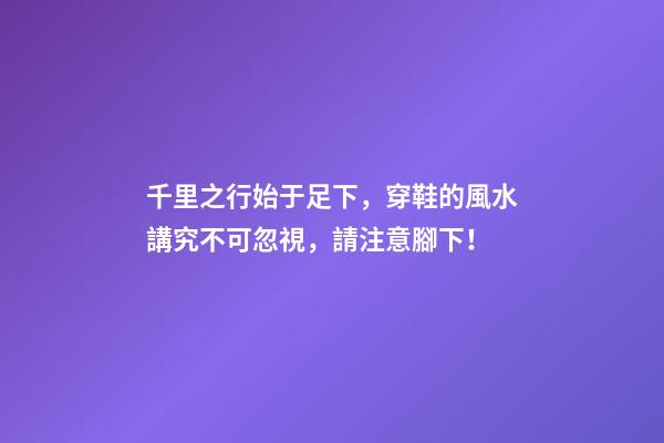 千里之行始于足下，穿鞋的風水講究不可忽視，請注意腳下！