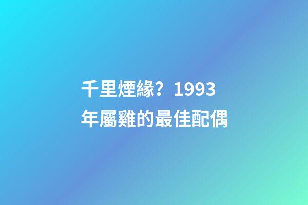 千里煙緣？1993年屬雞的最佳配偶