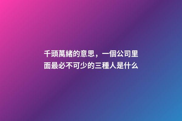 千頭萬緒的意思，一個公司里面最必不可少的三種人是什么-第1張-觀點-玄機派