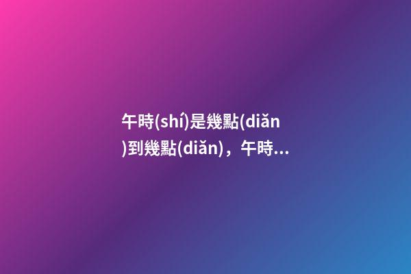 午時(shí)是幾點(diǎn)到幾點(diǎn)，午時(shí)出生的人命運(yùn)