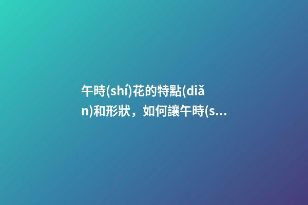 午時(shí)花的特點(diǎn)和形狀，如何讓午時(shí)花長(zhǎng)爆盆、多開(kāi)花-第1張-觀點(diǎn)-玄機(jī)派