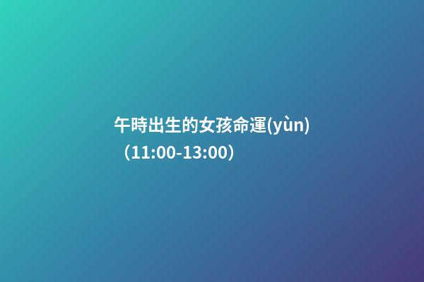 午時出生的女孩命運(yùn)（11:00-13:00）