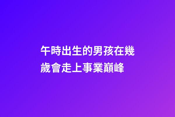 午時出生的男孩在幾歲會走上事業巔峰