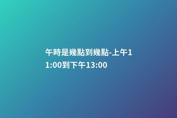 午時是幾點到幾點-上午11:00到下午13:00