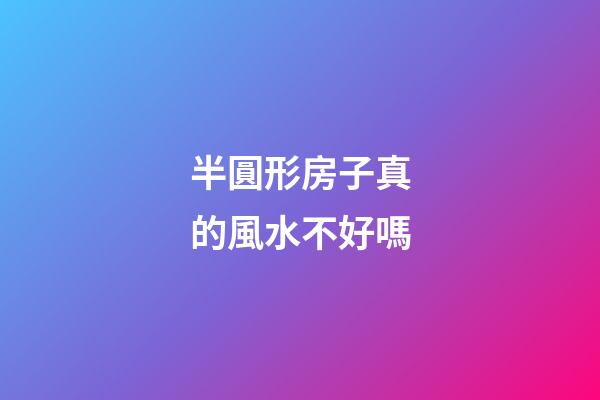 半圓形房子真的風水不好嗎