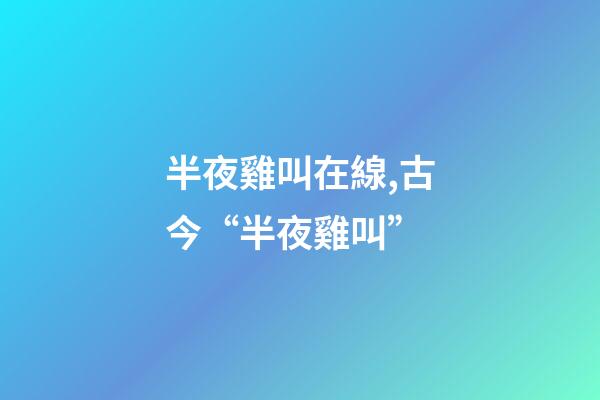 半夜雞叫在線,古今“半夜雞叫”(原創(chuàng))-第1張-觀點-玄機派
