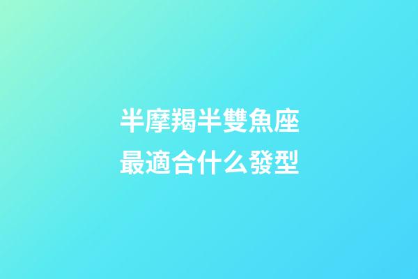 半摩羯半雙魚座最適合什么發型-第1張-星座運勢-玄機派