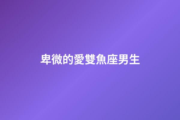 卑微的愛雙魚座男生-第1張-星座運勢-玄機派