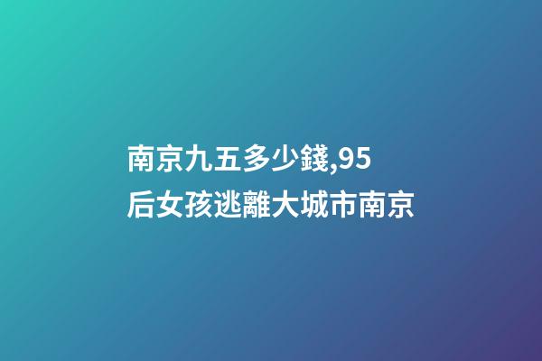 南京九五多少錢,95后女孩逃離大城市南京-第1張-觀點-玄機派