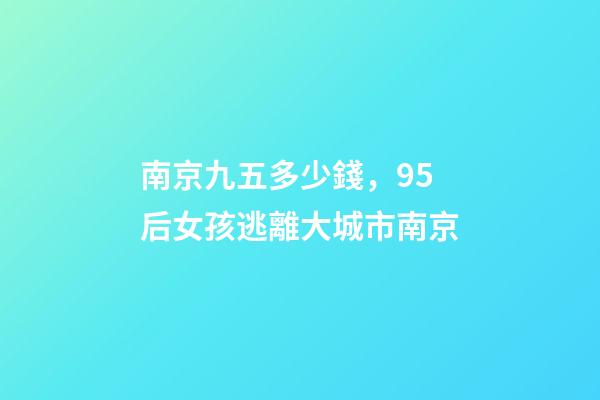 南京九五多少錢，95后女孩逃離大城市南京-第1張-觀點-玄機派