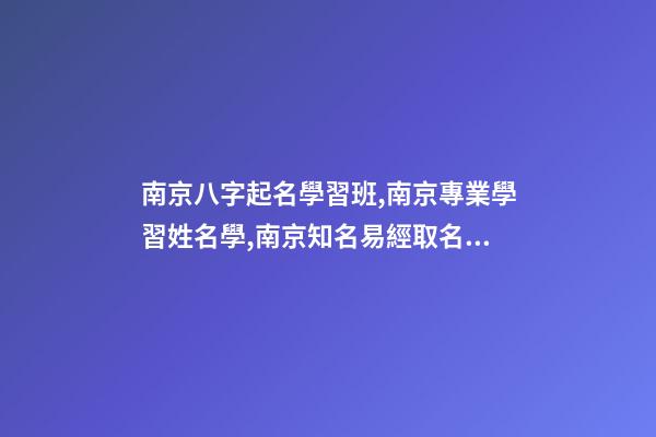 南京八字起名學習班,南京專業學習姓名學,南京知名易經取名培訓機構-第1張-公司起名-玄機派