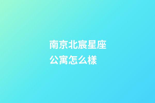 南京北宸星座公寓怎么樣