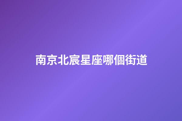 南京北宸星座哪個街道-第1張-星座運勢-玄機派