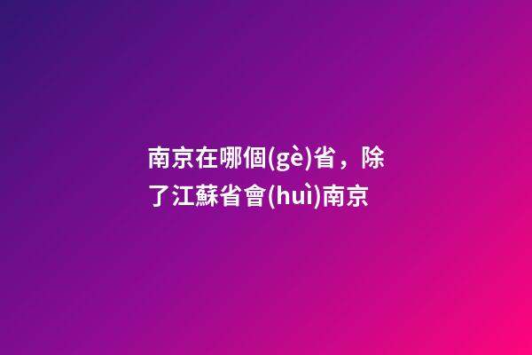 南京在哪個(gè)省，除了江蘇省會(huì)南京-第1張-觀點(diǎn)-玄機(jī)派