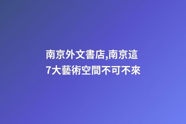 南京外文書店,南京這7大藝術空間不可不來-第1張-觀點-玄機派