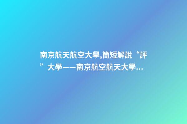 南京航天航空大學,簡短解說“評”大學——南京航空航天大學到底怎么樣-第1張-觀點-玄機派