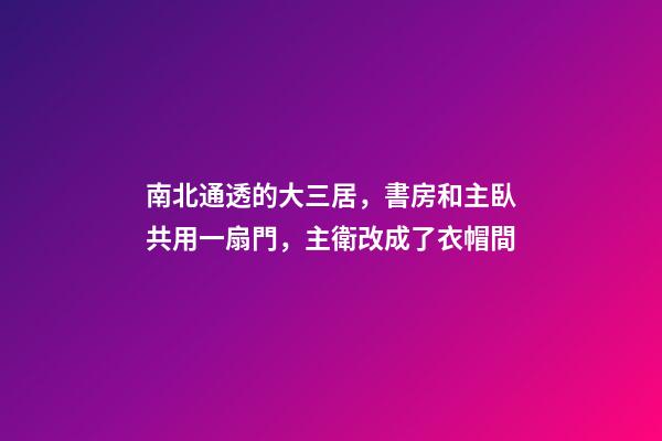 南北通透的大三居，書房和主臥共用一扇門，主衛改成了衣帽間