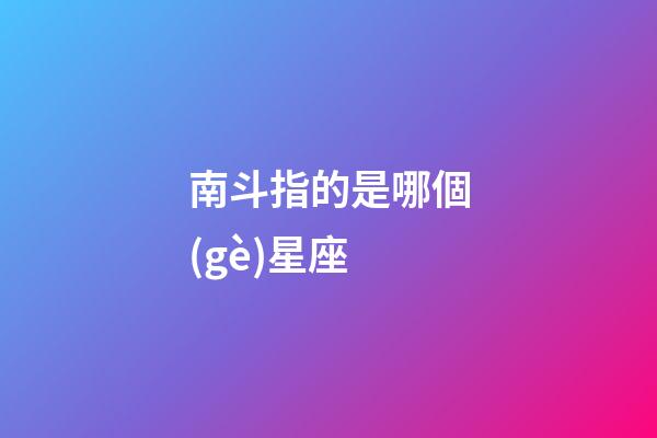 南斗指的是哪個(gè)星座-第1張-星座運(yùn)勢-玄機(jī)派