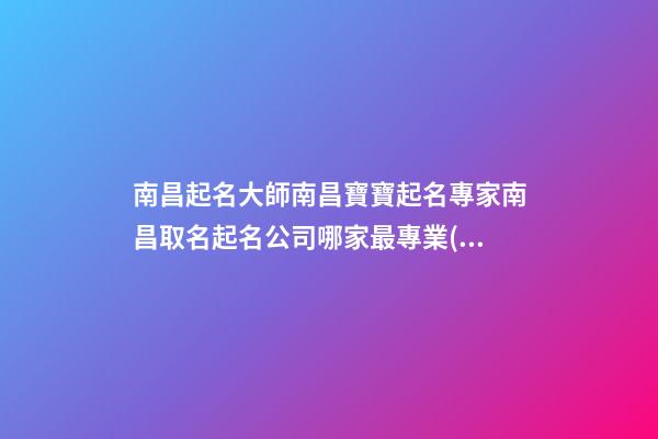 南昌起名大師南昌寶寶起名專家南昌取名起名公司哪家最專業(yè)