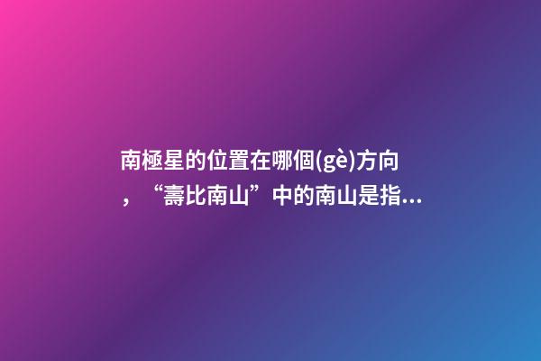 南極星的位置在哪個(gè)方向，“壽比南山”中的南山是指哪一座山-第1張-觀點(diǎn)-玄機(jī)派