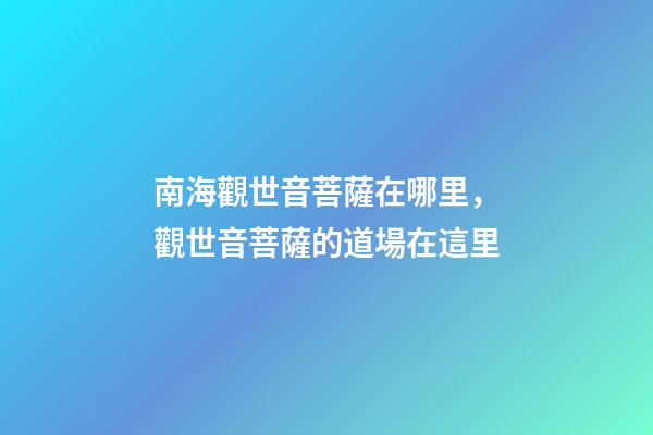 南海觀世音菩薩在哪里，觀世音菩薩的道場在這里-第1張-觀點-玄機派