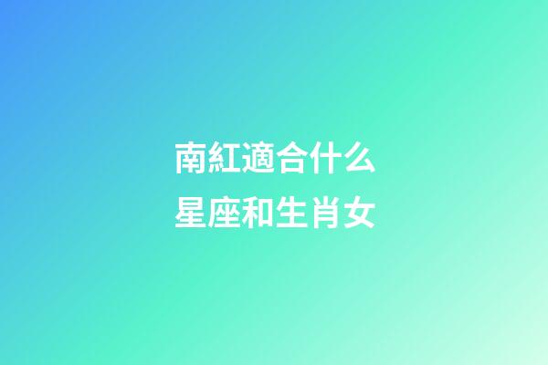 南紅適合什么星座和生肖女-第1張-星座運勢-玄機派