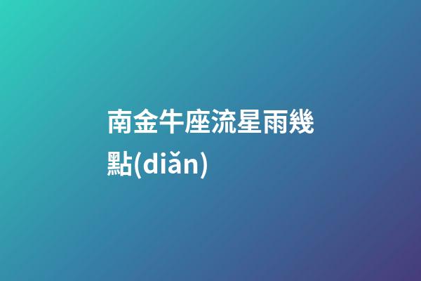 南金牛座流星雨幾點(diǎn)-第1張-星座運(yùn)勢(shì)-玄機(jī)派