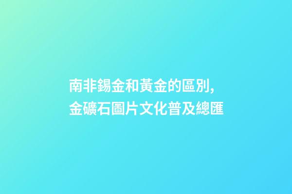 南非錫金和黃金的區別,金礦石圖片文化普及總匯-第1張-觀點-玄機派