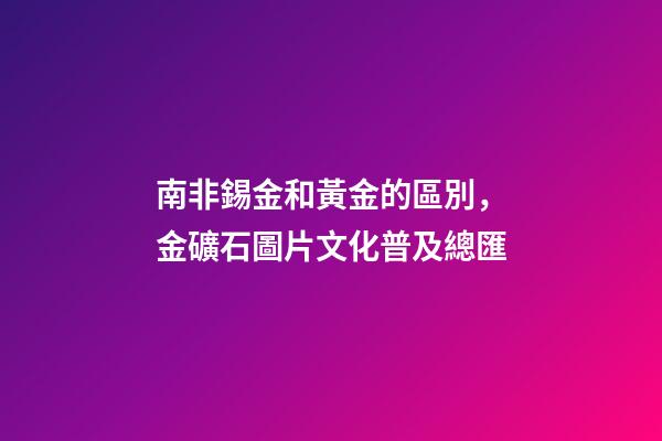 南非錫金和黃金的區別，金礦石圖片文化普及總匯-第1張-觀點-玄機派