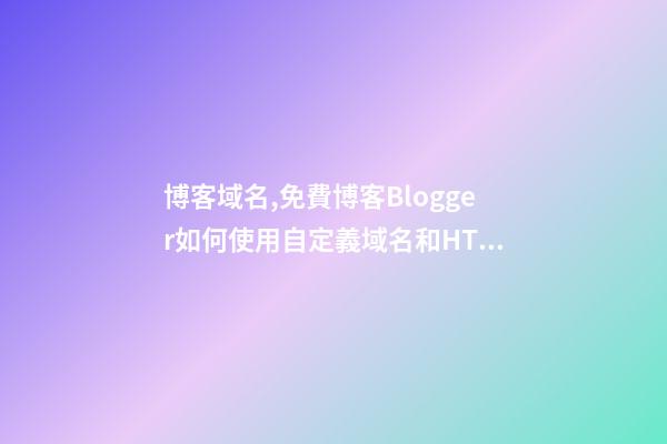 博客域名,免費博客Blogger如何使用自定義域名和HTTPS-第1張-觀點-玄機派