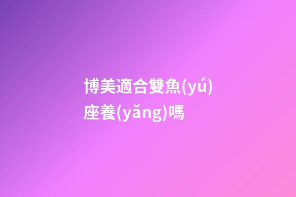 博美適合雙魚(yú)座養(yǎng)嗎-第1張-星座運(yùn)勢(shì)-玄機(jī)派
